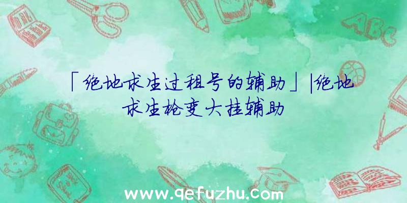 「绝地求生过租号的辅助」|绝地求生枪变大挂辅助